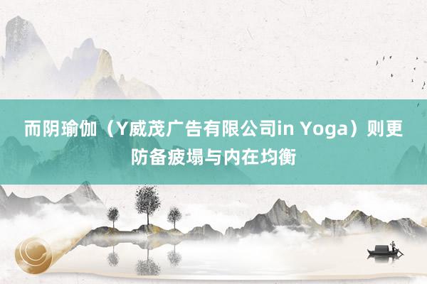 而阴瑜伽(Y威茂广告有限公司in Yoga)则更防备疲塌与内在均衡